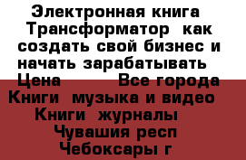 Электронная книга «Трансформатор» как создать свой бизнес и начать зарабатывать › Цена ­ 100 - Все города Книги, музыка и видео » Книги, журналы   . Чувашия респ.,Чебоксары г.